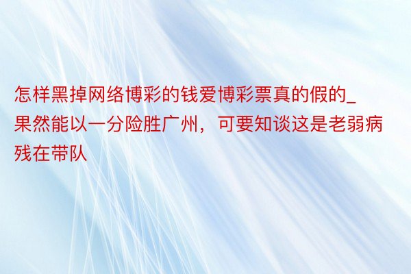 怎样黑掉网络博彩的钱爱博彩票真的假的_果然能以一分险胜广州，可要知谈这是老弱病残在带队