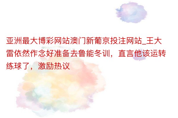 亚洲最大博彩网站澳门新葡京投注网站_王大雷依然作念好准备去鲁能冬训，直言他该运转练球了，激励热议