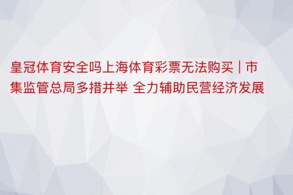 皇冠体育安全吗上海体育彩票无法购买 | 市集监管总局多措并举 全力辅助民营经济发展