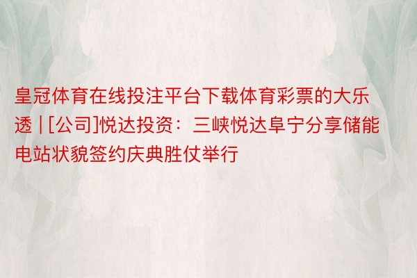 皇冠体育在线投注平台下载体育彩票的大乐透 | [公司]悦达投资：三峡悦达阜宁分享储能电站状貌签约庆典胜仗举行