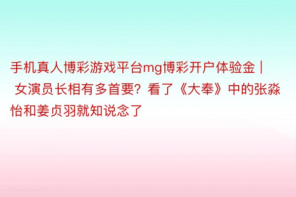 手机真人博彩游戏平台mg博彩开户体验金 | 女演员长相有多首要？看了《大奉》中的张淼怡和姜贞羽就知说念了
