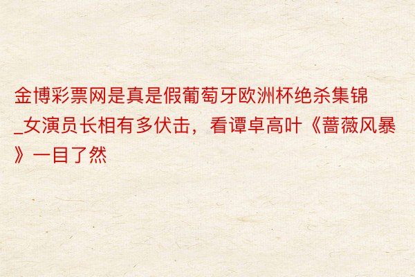 金博彩票网是真是假葡萄牙欧洲杯绝杀集锦_女演员长相有多伏击，看谭卓高叶《蔷薇风暴》一目了然