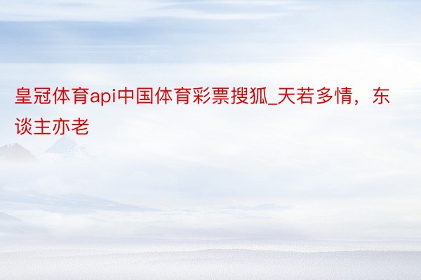皇冠体育api中国体育彩票搜狐_天若多情，东谈主亦老