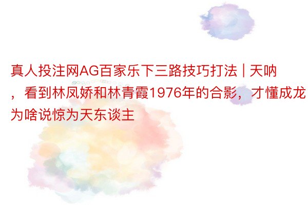 真人投注网AG百家乐下三路技巧打法 | 天呐，看到林凤娇和林青霞1976年的合影，才懂成龙为啥说惊为天东谈主