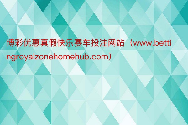 博彩优惠真假快乐赛车投注网站（www.bettingroyalzonehomehub.com）