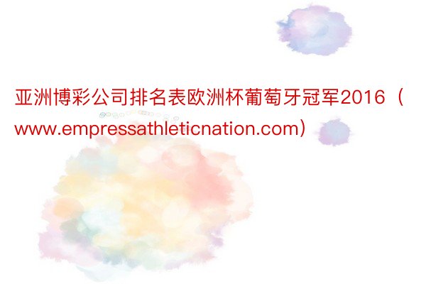 亚洲博彩公司排名表欧洲杯葡萄牙冠军2016（www.empressathleticnation.com）