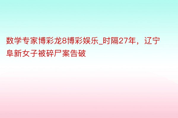 数学专家博彩龙8博彩娱乐_时隔27年，辽宁阜新女子被碎尸案告破