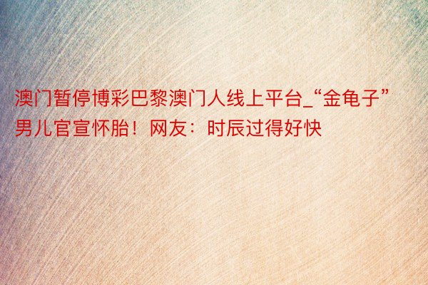 澳门暂停博彩巴黎澳门人线上平台_“金龟子”男儿官宣怀胎！网友：时辰过得好快