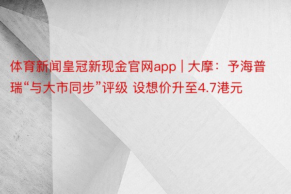 体育新闻皇冠新现金官网app | 大摩：予海普瑞“与大市同步”评级 设想价升至4.7港元