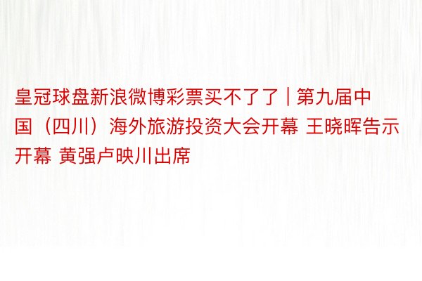 皇冠球盘新浪微博彩票买不了了 | 第九届中国（四川）海外旅游投资大会开幕 王晓晖告示开幕 黄强卢映川出席