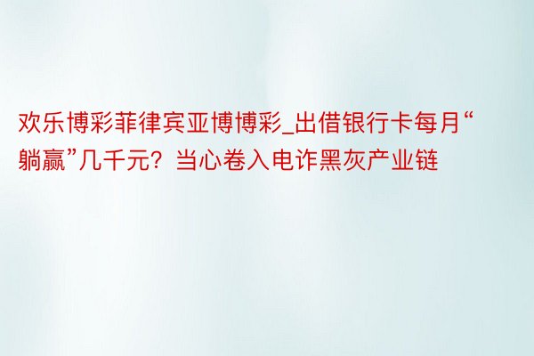 欢乐博彩菲律宾亚博博彩_出借银行卡每月“躺赢”几千元？当心卷入电诈黑灰产业链