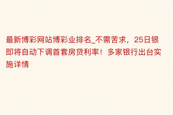 最新博彩网站博彩业排名_不需苦求，25日银即将自动下调首套房贷利率！多家银行出台实施详情