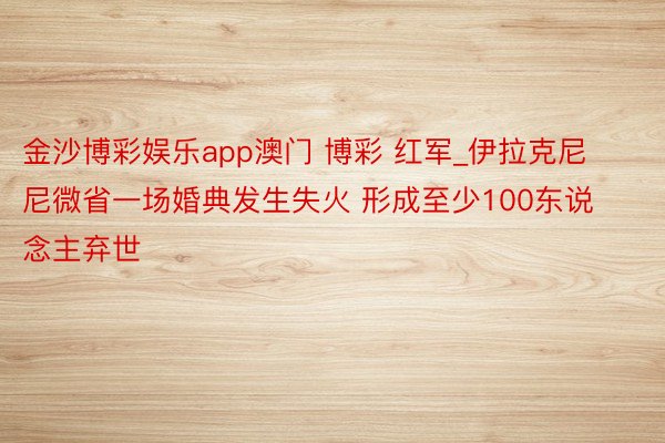 金沙博彩娱乐app澳门 博彩 红军_伊拉克尼尼微省一场婚典发生失火 形成至少100东说念主弃世