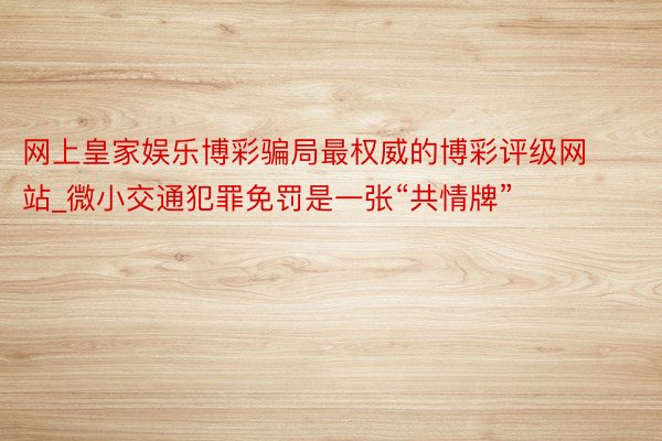 网上皇家娱乐博彩骗局最权威的博彩评级网站_微小交通犯罪免罚是一张“共情牌”