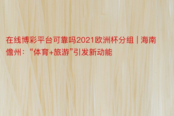 在线博彩平台可靠吗2021欧洲杯分组 | 海南儋州：“体育+旅游”引发新动能