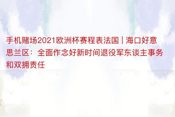 手机赌场2021欧洲杯赛程表法国 | 海口好意思兰区：全面作念好新时间退役军东谈主事务和双拥责任