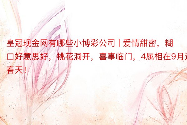 皇冠现金网有哪些小博彩公司 | 爱情甜密，糊口好意思好，桃花洞开，喜事临门，4属相在9月迎春天！