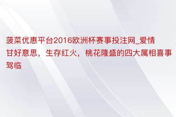 菠菜优惠平台2016欧洲杯赛事投注网_爱情甘好意思，生存红火，桃花隆盛的四大属相喜事驾临