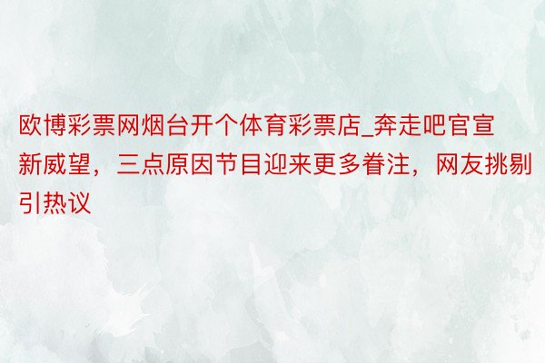欧博彩票网烟台开个体育彩票店_奔走吧官宣新威望，三点原因节目迎来更多眷注，网友挑剔引热议