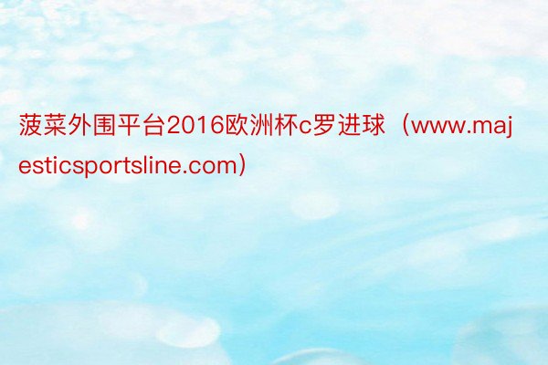 菠菜外围平台2016欧洲杯c罗进球（www.majesticsportsline.com）