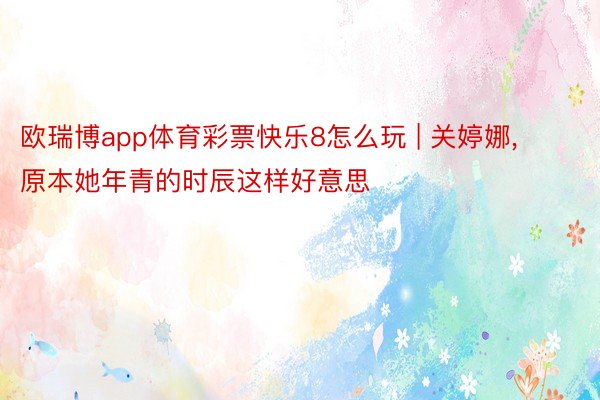 欧瑞博app体育彩票快乐8怎么玩 | 关婷娜, 原本她年青的时辰这样好意思