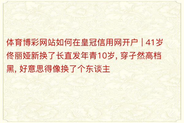 体育博彩网站如何在皇冠信用网开户 | 41岁佟丽娅新换了长直发年青10岁, 穿孑然高档黑, 好意思得像换了个东谈主