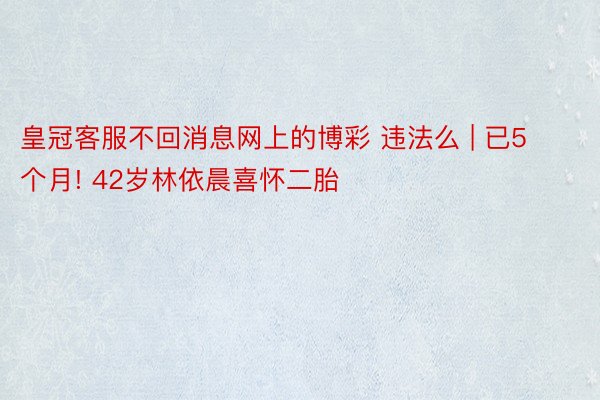 皇冠客服不回消息网上的博彩 违法么 | 已5个月! 42岁林依晨喜怀二胎