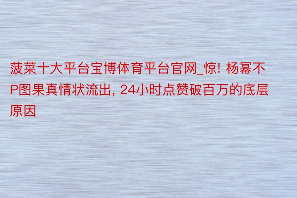 菠菜十大平台宝博体育平台官网_惊! 杨幂不P图果真情状流出, 24小时点赞破百万的底层原因