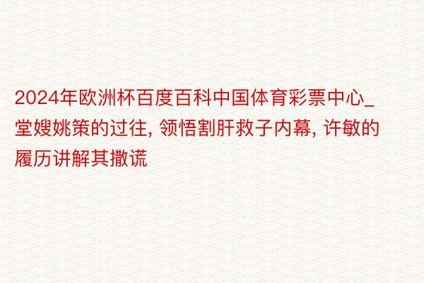2024年欧洲杯百度百科中国体育彩票中心_堂嫂姚策的过往, 领悟割肝救子内幕, 许敏的履历讲解其撒谎