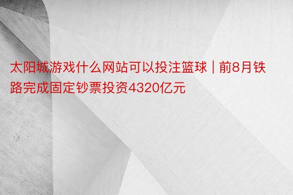 太阳城游戏什么网站可以投注篮球 | 前8月铁路完成固定钞票投资4320亿元