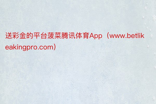 送彩金的平台菠菜腾讯体育App（www.betlikeakingpro.com）