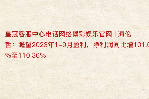 皇冠客服中心电话网络博彩娱乐官网 | 海伦哲：瞻望2023年1-9月盈利，净利润同比增101.04%至110.36%